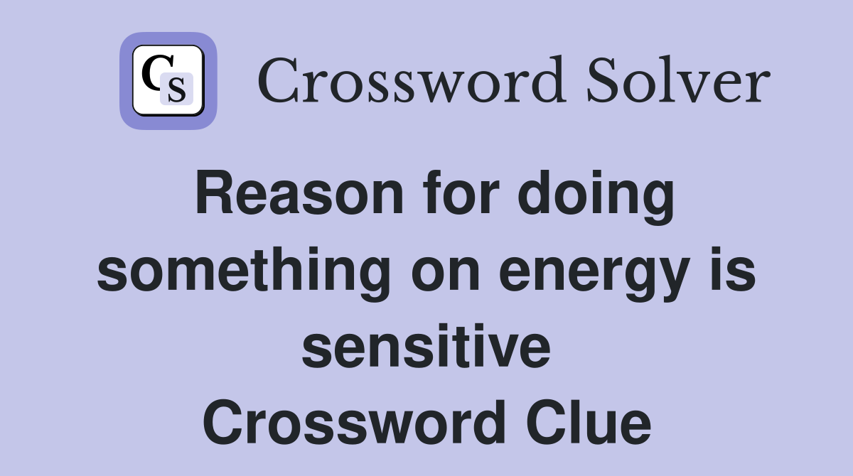 Reason for doing something on energy is sensitive Crossword Clue