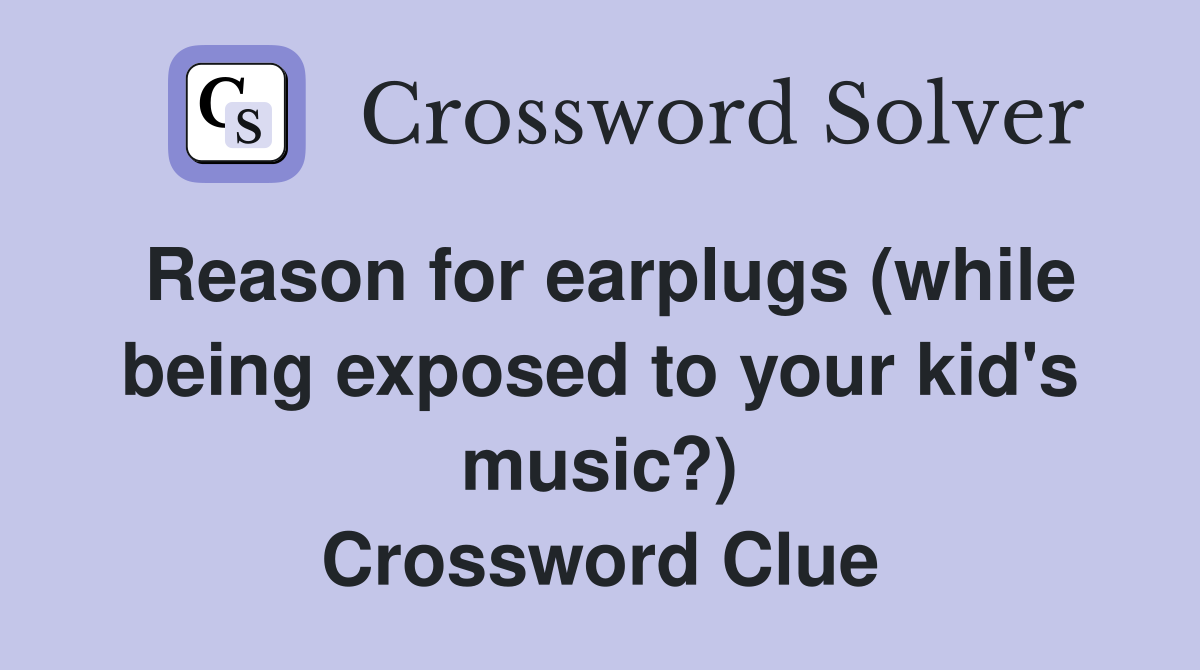 Reason for earplugs (while being exposed to your kid's music?) Crossword Clue