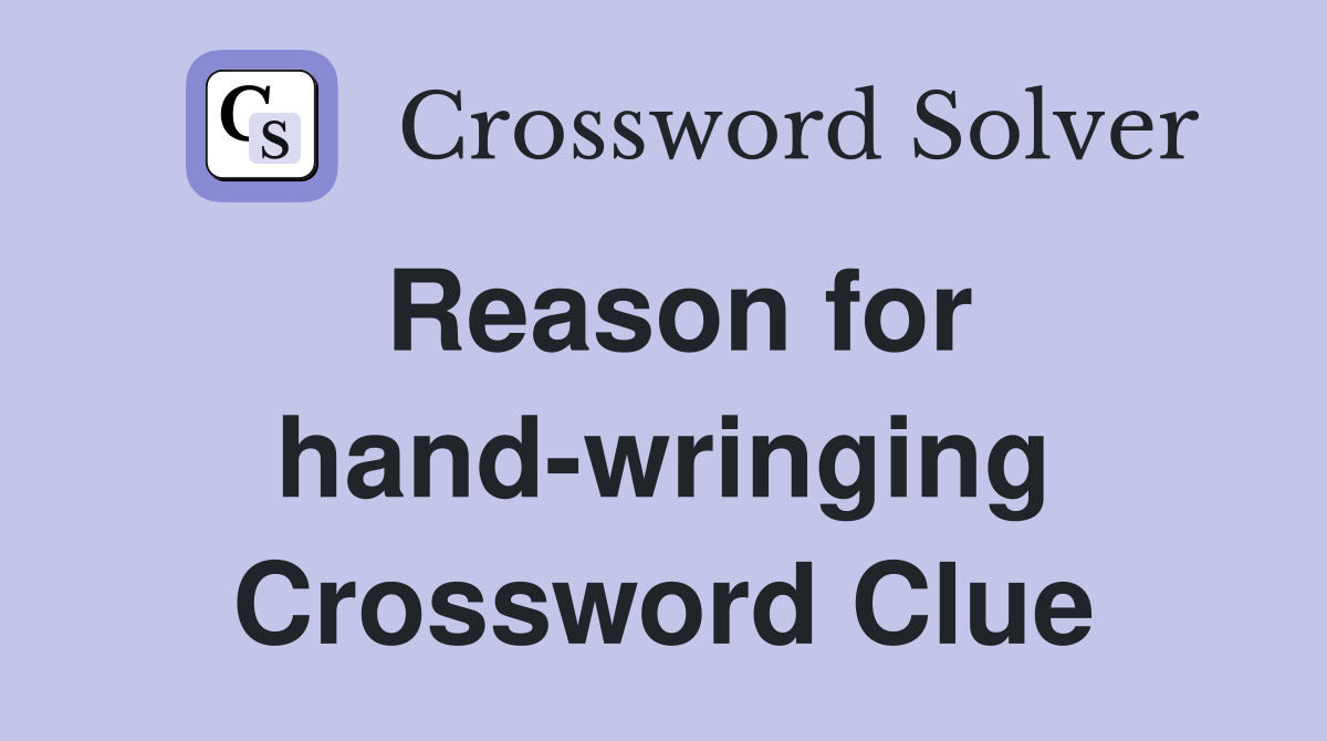 Reason for hand-wringing Crossword Clue
