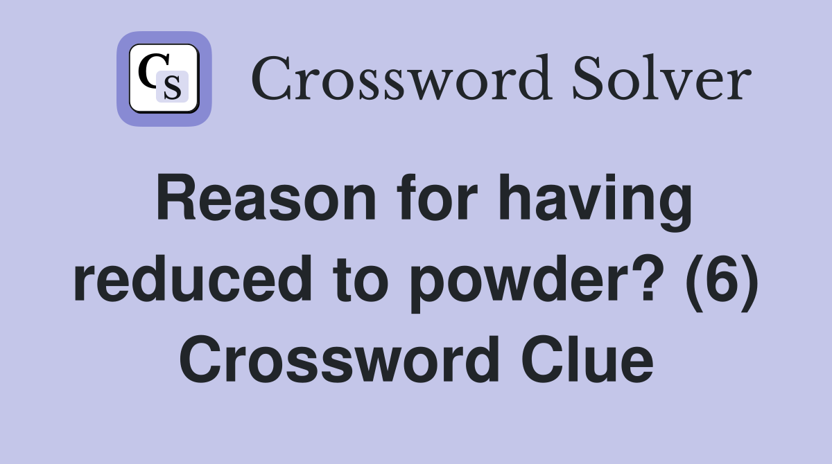 Reason for having reduced to powder? (6) Crossword Clue