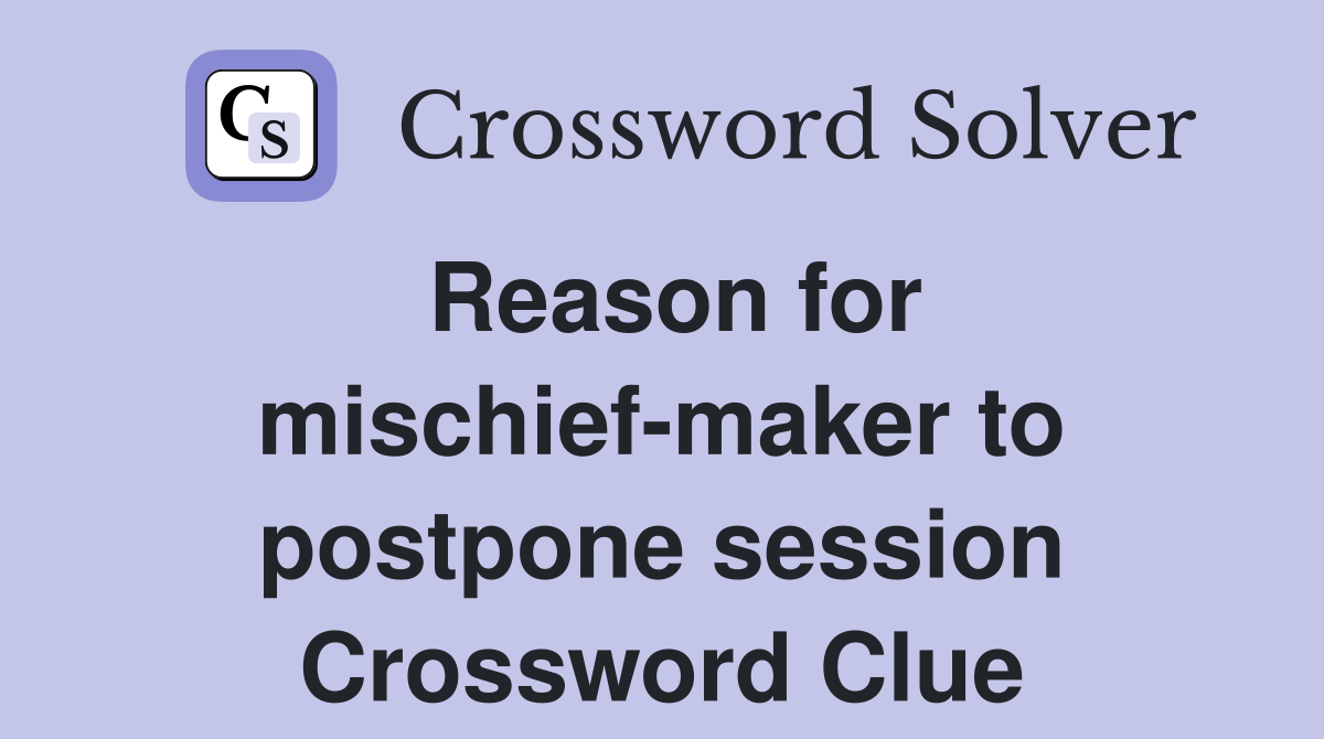 Reason for mischief-maker to postpone session Crossword Clue