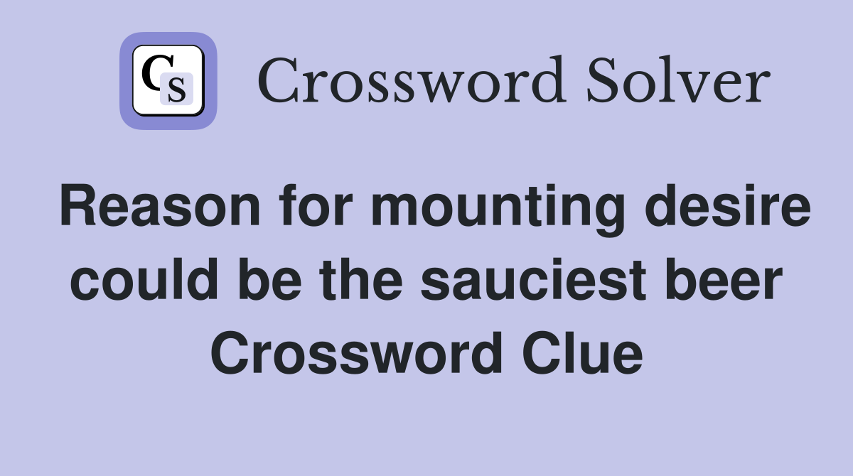 Reason for mounting desire could be the sauciest beer Crossword Clue