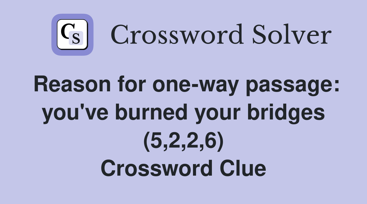 Reason for one-way passage: you've burned your bridges (5,2,2,6) Crossword Clue