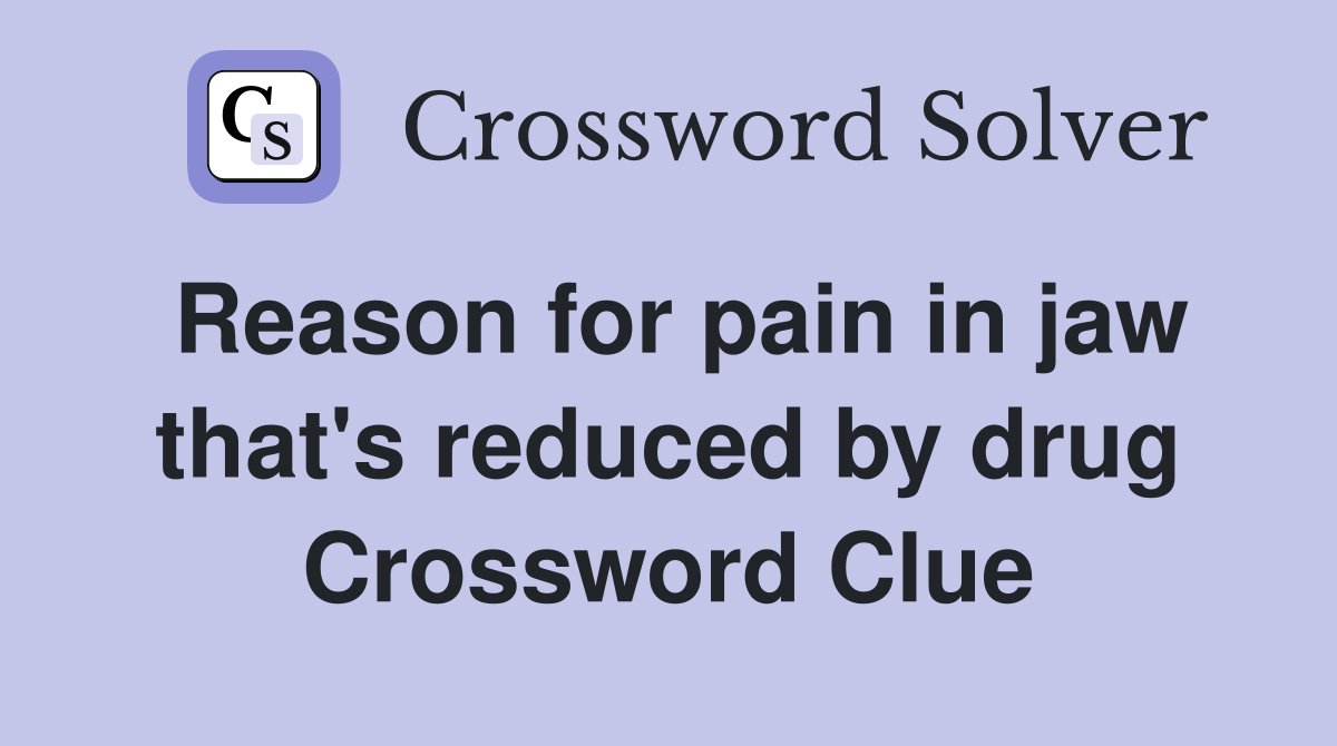 Reason for pain in jaw that's reduced by drug Crossword Clue