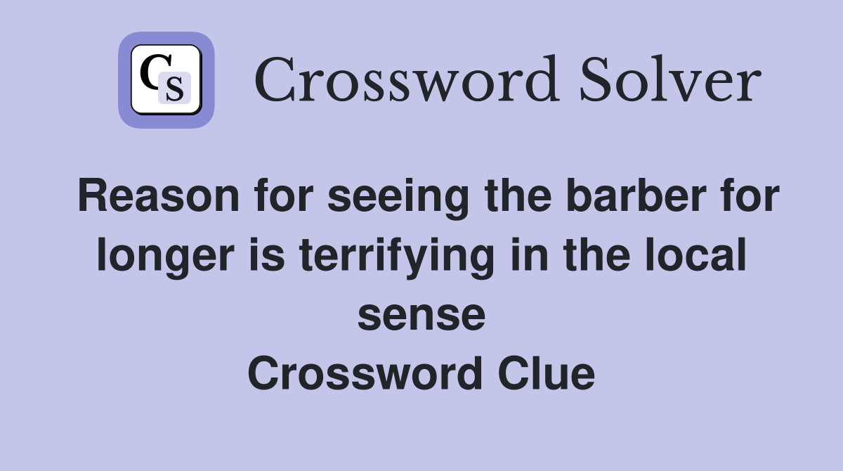 Reason for seeing the barber for longer is terrifying in the local sense Crossword Clue