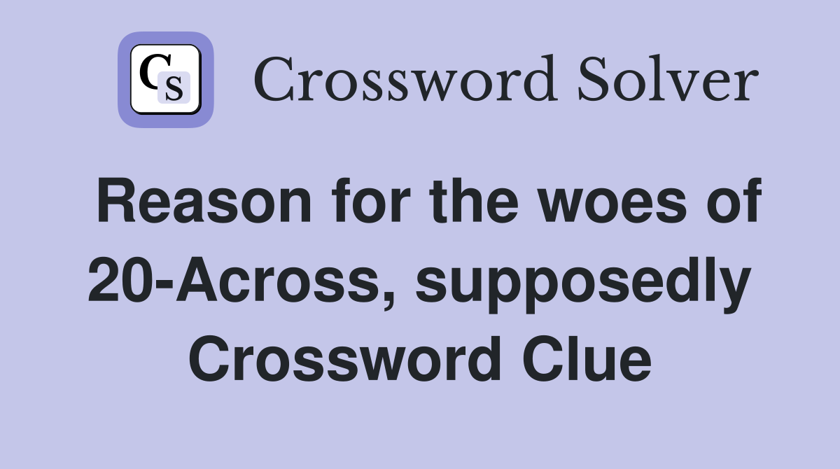 Reason for the woes of 20-Across, supposedly Crossword Clue