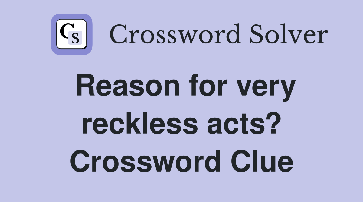 Reason for very reckless acts? Crossword Clue