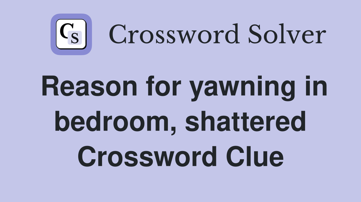 Reason for yawning in bedroom, shattered Crossword Clue