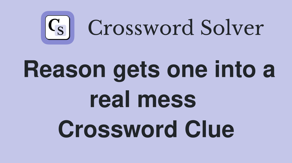 Reason gets one into a real mess  Crossword Clue