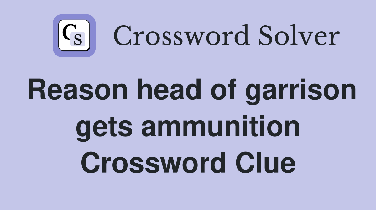 Reason head of garrison gets ammunition Crossword Clue