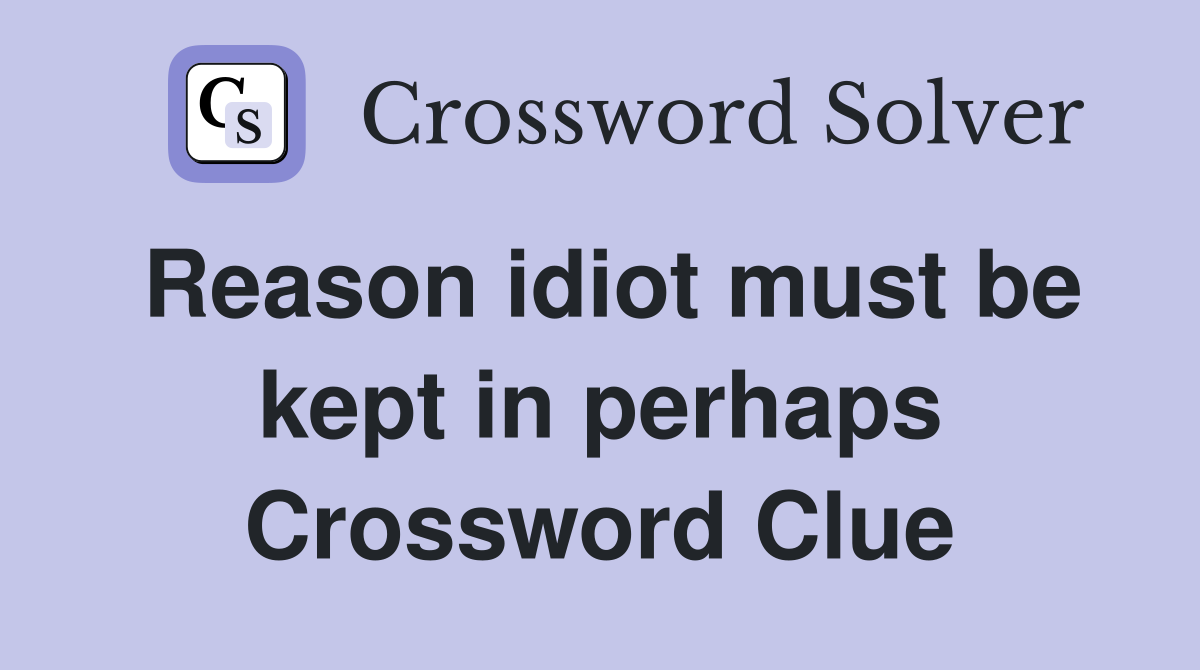 Reason idiot must be kept in perhaps Crossword Clue