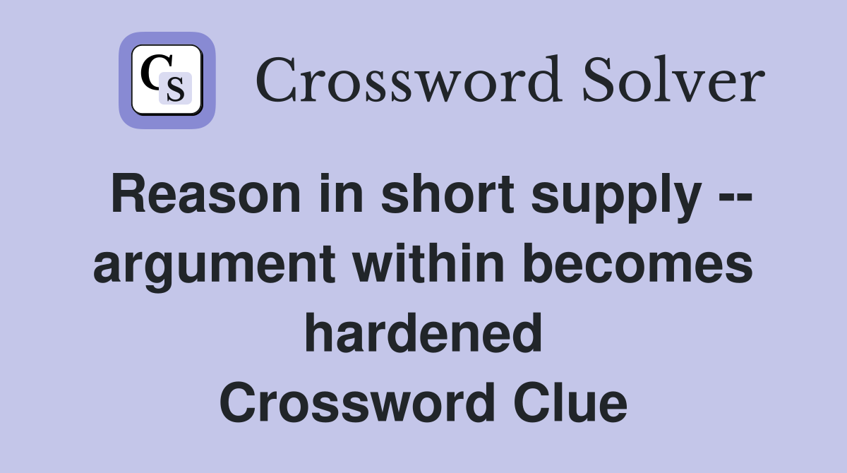 Reason in short supply -- argument within becomes hardened Crossword Clue