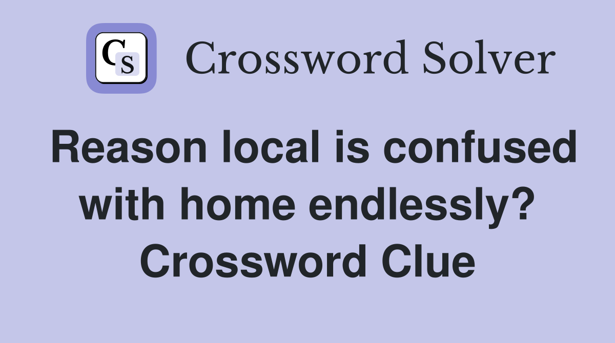 Reason local is confused with home endlessly? Crossword Clue