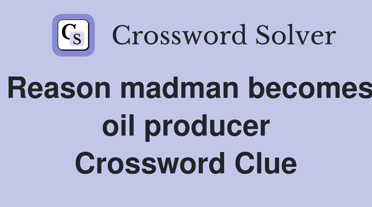 Reason madman becomes oil producer Crossword Clue