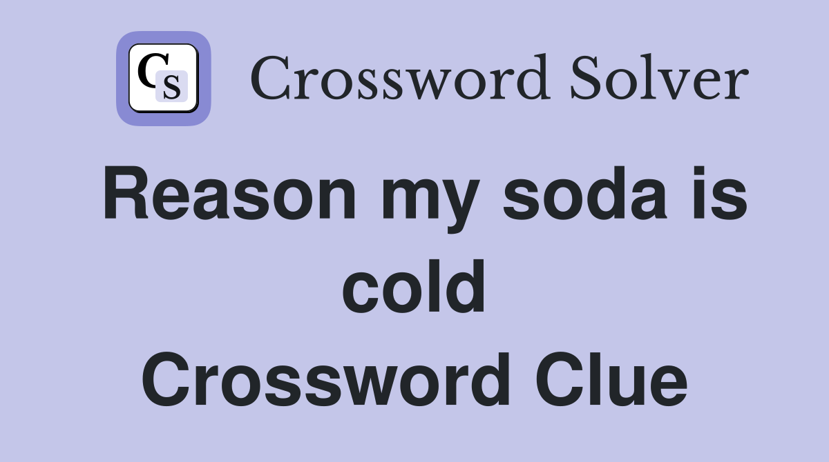 Reason my soda is cold Crossword Clue