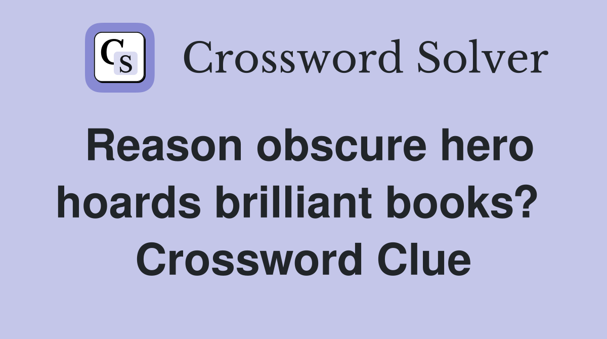 Reason obscure hero hoards brilliant books?  Crossword Clue