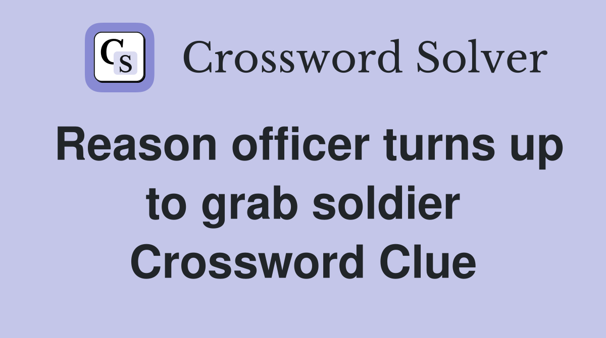 Reason officer turns up to grab soldier Crossword Clue