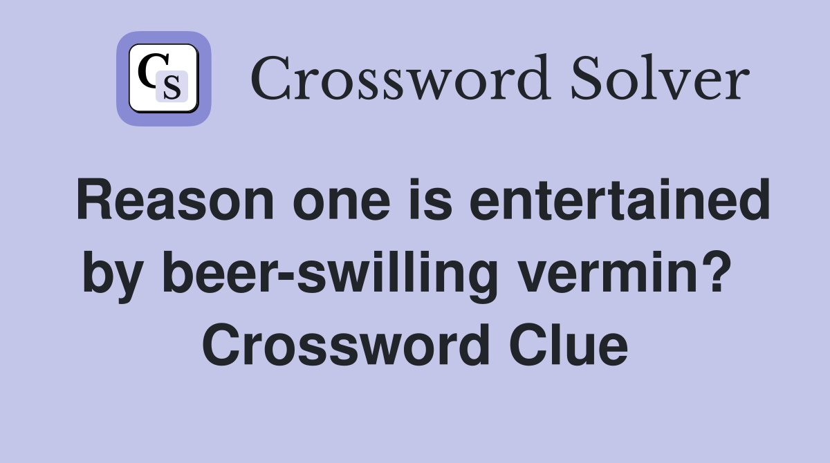 Reason one is entertained by beer-swilling vermin?  Crossword Clue