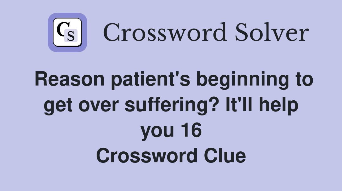 Reason patient's beginning to get over suffering? It'll help you 16 Crossword Clue