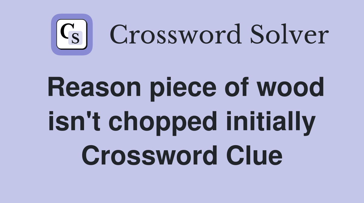 Reason piece of wood isn't chopped initially Crossword Clue