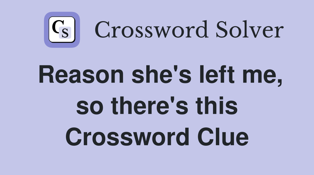 Reason she's left me, so there's this Crossword Clue