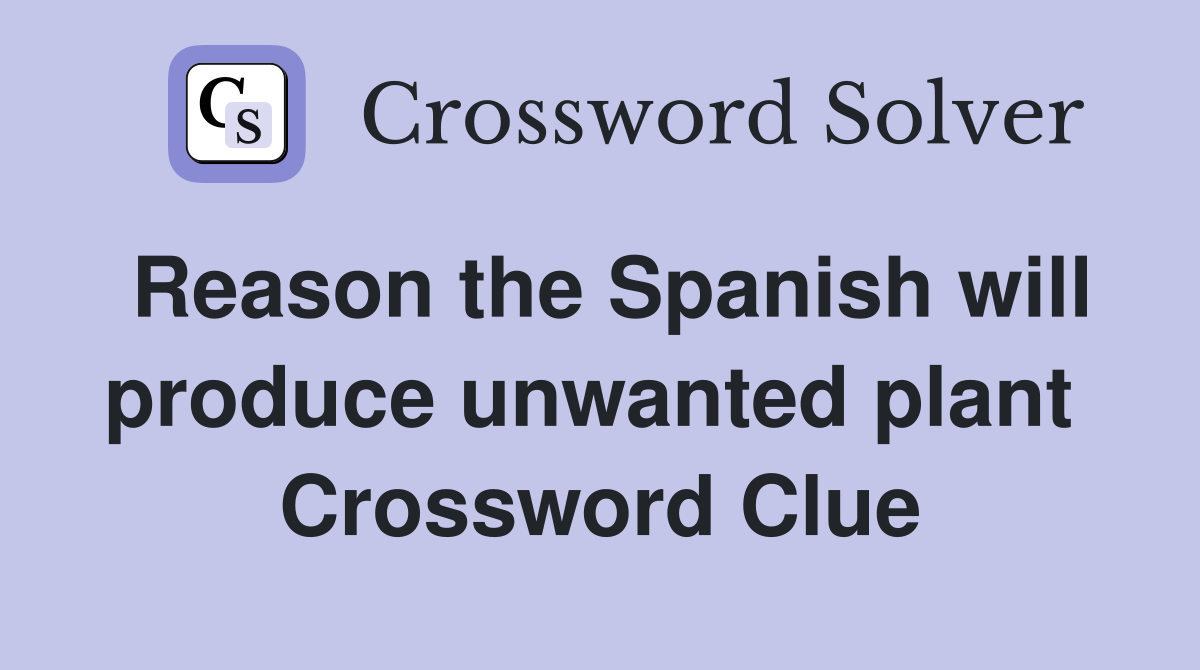 Reason the Spanish will produce unwanted plant  Crossword Clue