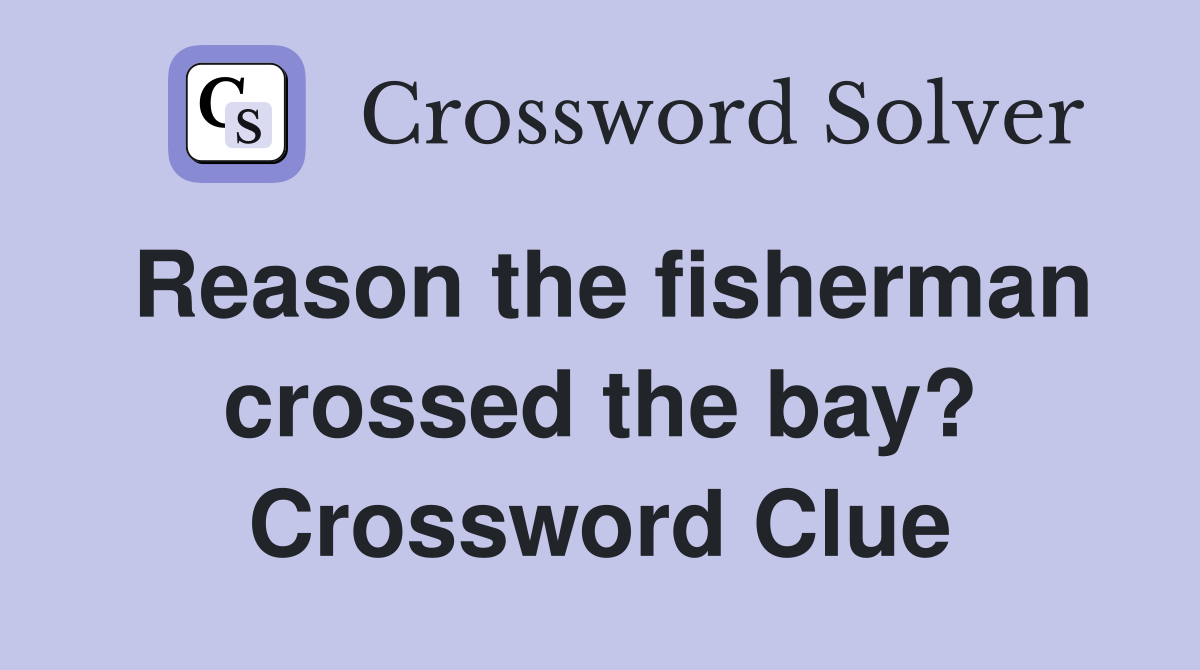 Reason the fisherman crossed the bay? Crossword Clue