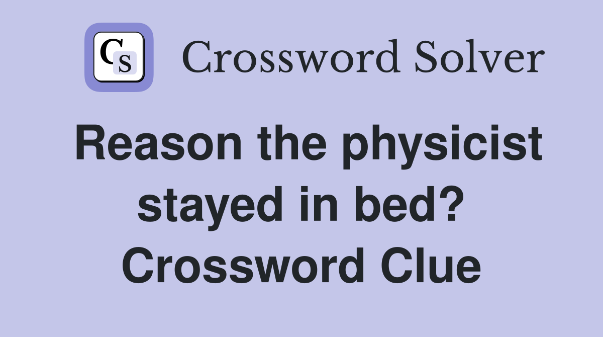 Reason the physicist stayed in bed? Crossword Clue