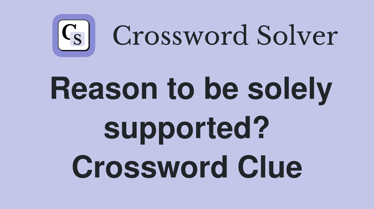 Reason to be solely supported? Crossword Clue
