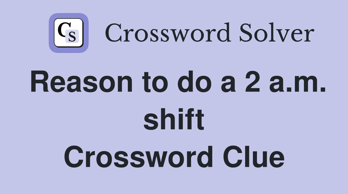 Reason to do a 2 a.m. shift Crossword Clue