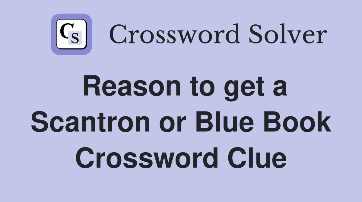 Reason to get a Scantron or Blue Book Crossword Clue