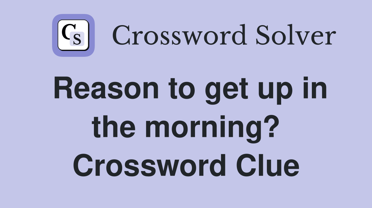 Reason to get up in the morning? Crossword Clue