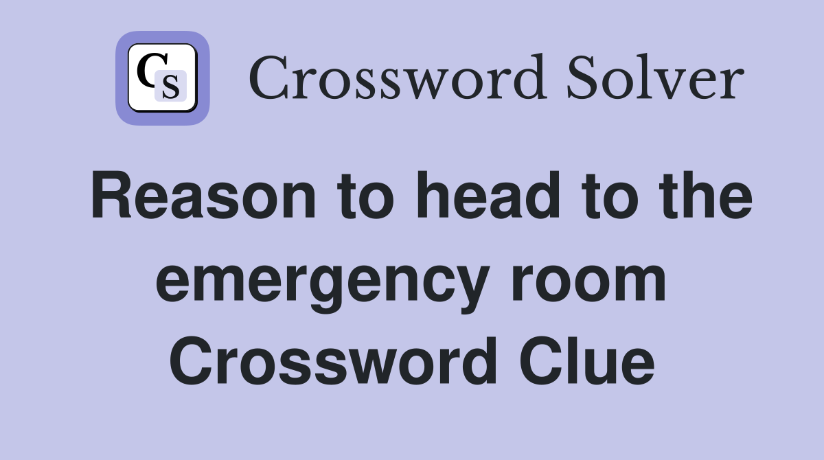 Reason to head to the emergency room Crossword Clue
