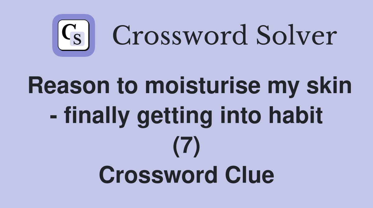 Reason to moisturise my skin - finally getting into habit (7) Crossword Clue