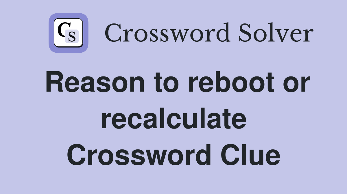 Reason to reboot or recalculate Crossword Clue