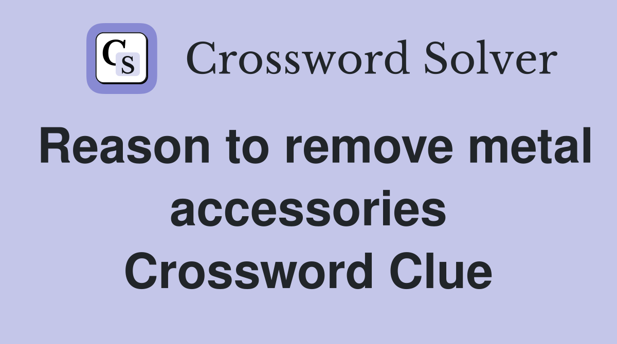 Reason to remove metal accessories Crossword Clue