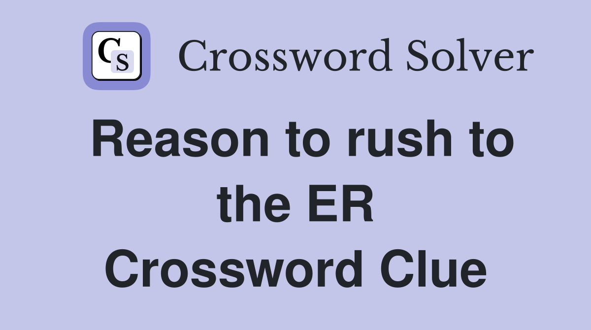 Reason to rush to the ER Crossword Clue