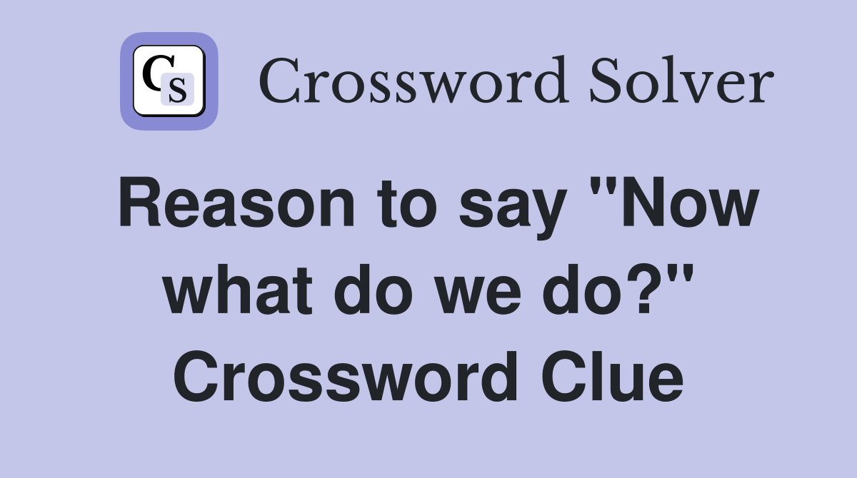 Reason to say "Now what do we do?" Crossword Clue