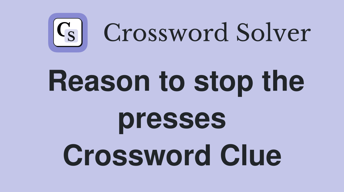 Reason to stop the presses Crossword Clue