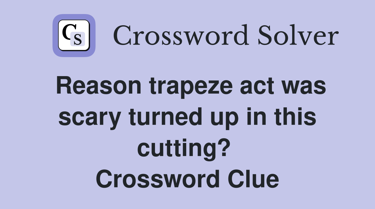 Reason trapeze act was scary turned up in this cutting?  Crossword Clue