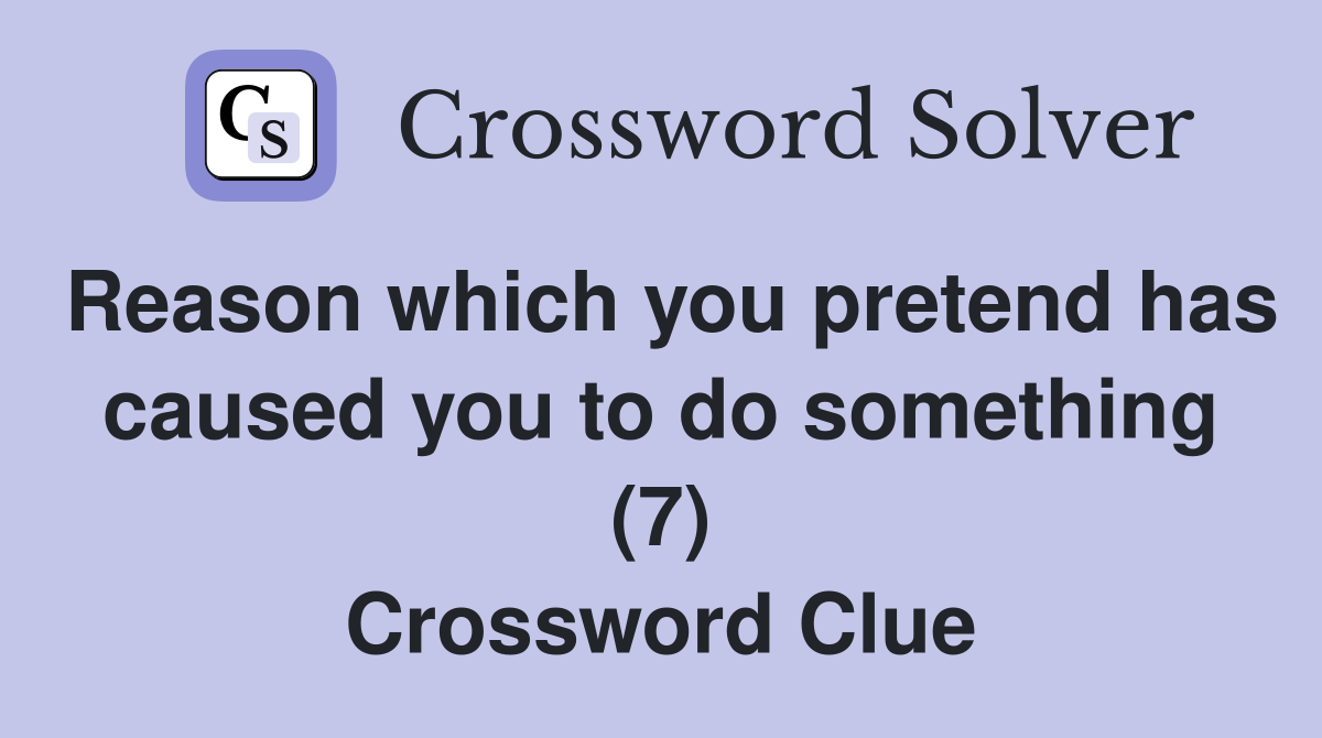 Reason which you pretend has caused you to do something (7) Crossword Clue