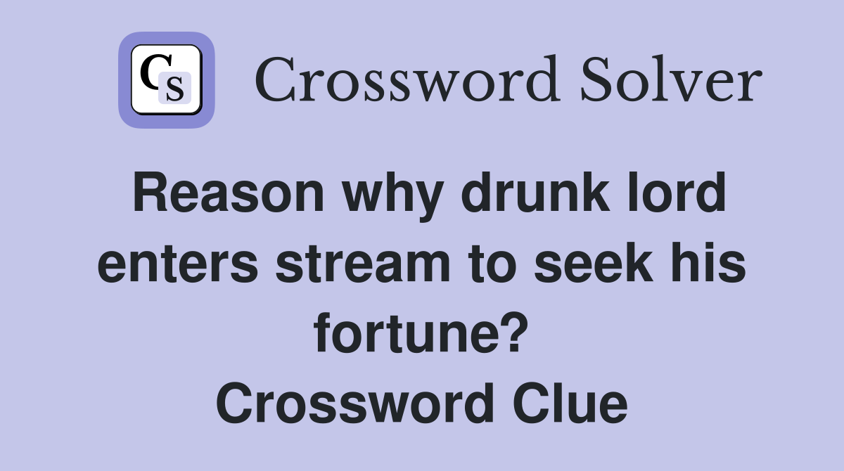Reason why drunk lord enters stream to seek his fortune? Crossword Clue
