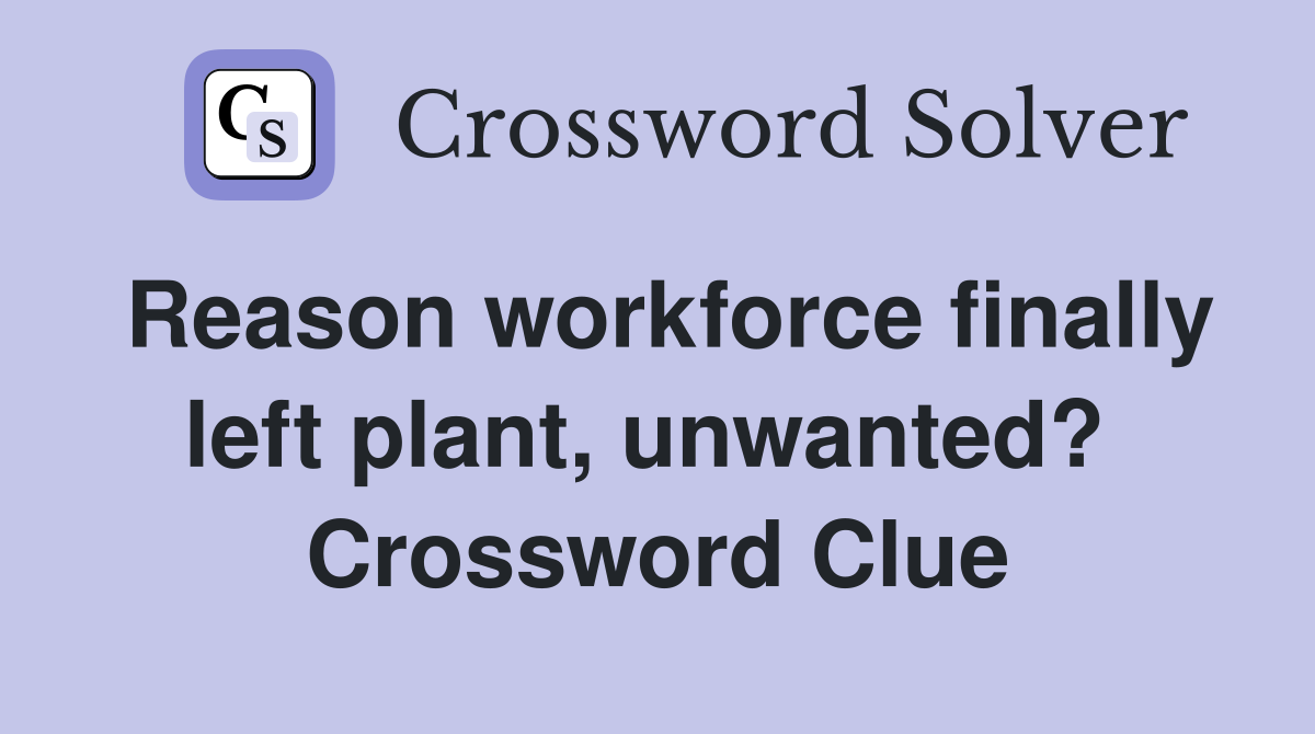 Reason workforce finally left plant, unwanted?  Crossword Clue
