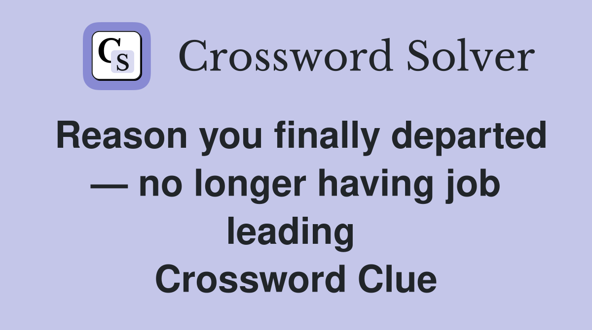 Reason you finally departed — no longer having job leading  Crossword Clue