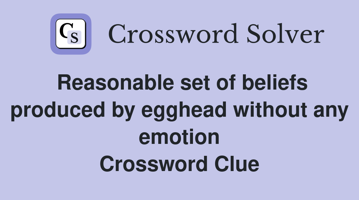 Reasonable set of beliefs produced by egghead without any emotion Crossword Clue