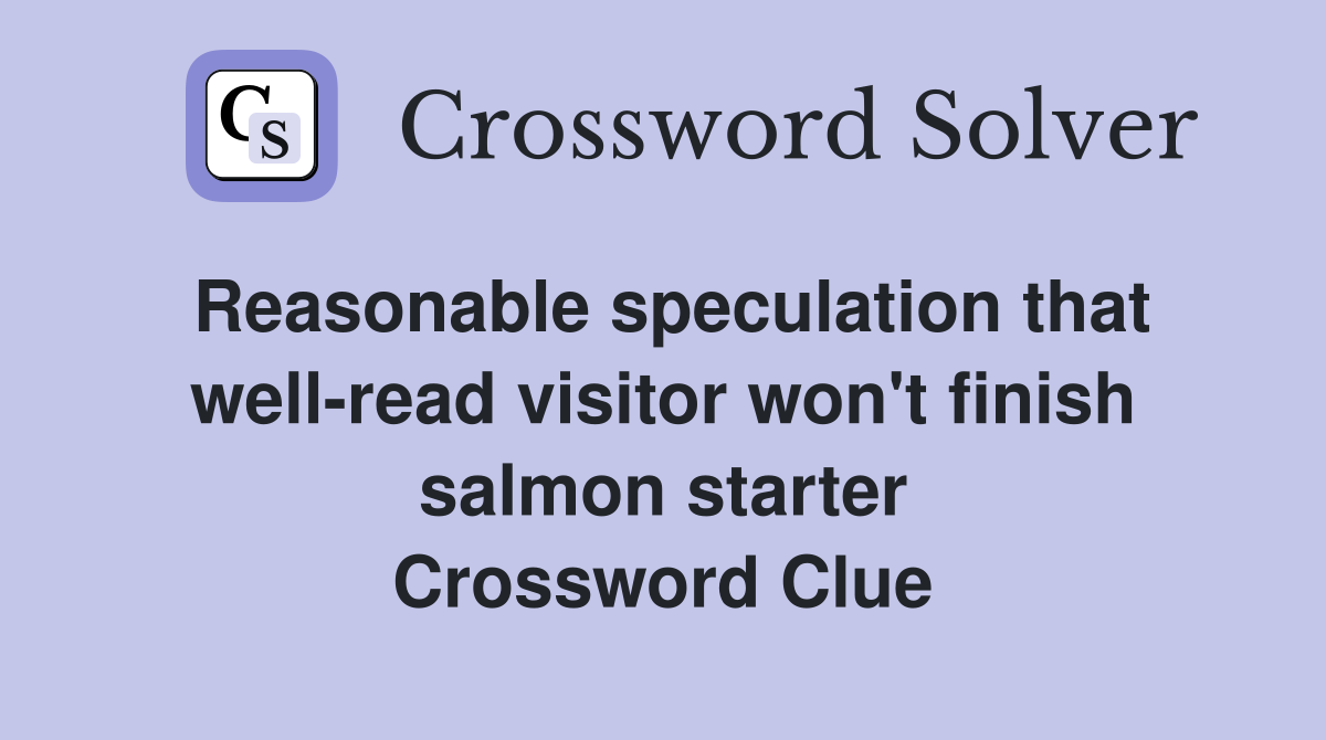 Reasonable speculation that well-read visitor won't finish salmon starter Crossword Clue