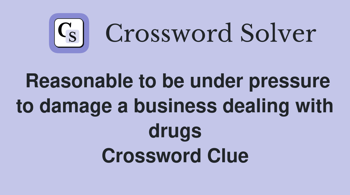 Reasonable to be under pressure to damage a business dealing with drugs Crossword Clue