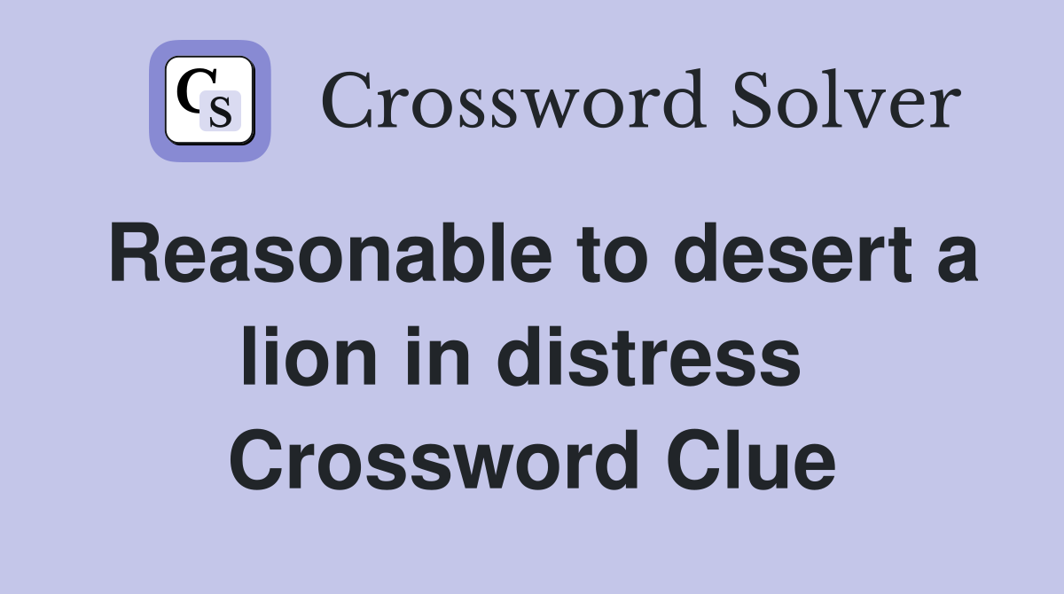 Reasonable to desert a lion in distress  Crossword Clue