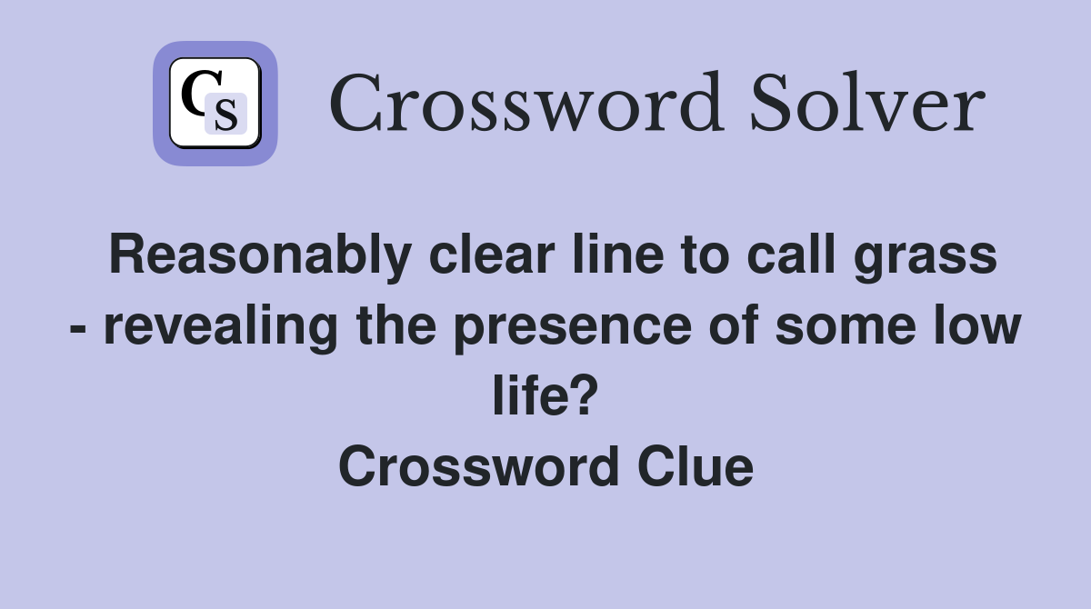 Reasonably clear line to call grass - revealing the presence of some low life? Crossword Clue