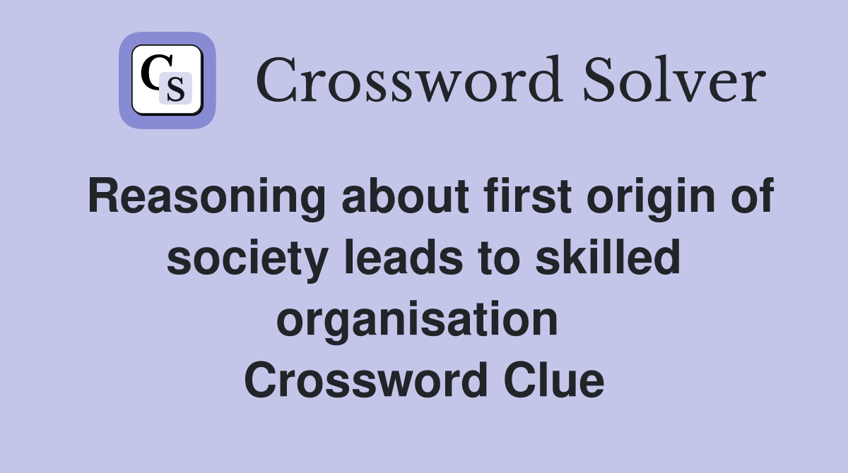 Reasoning about first origin of society leads to skilled organisation  Crossword Clue